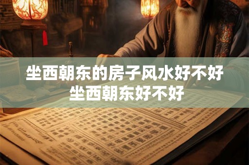 坐西朝东的房子风水好不好 坐西朝东好不好