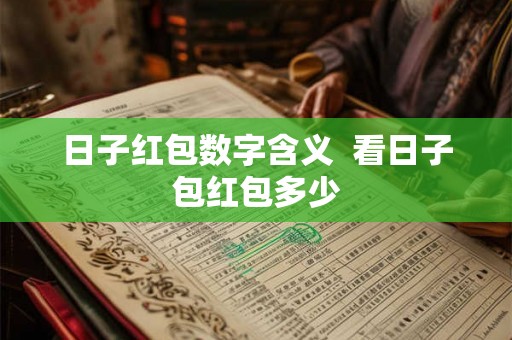日子红包数字含义  看日子包红包多少