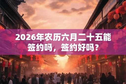 2026年农历六月二十五能签约吗，签约好吗？