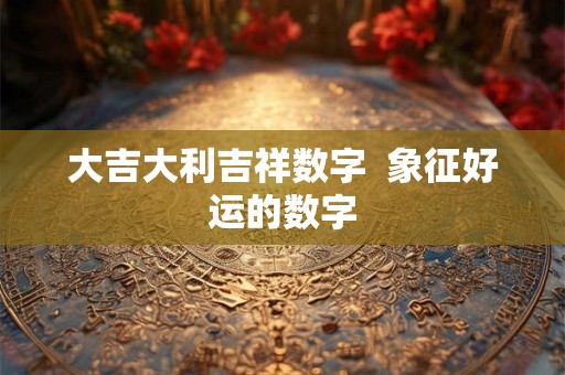 大吉大利吉祥数字  象征好运的数字