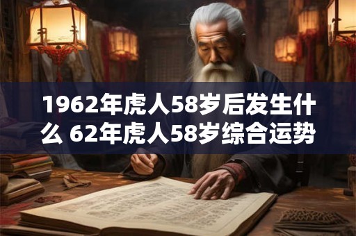 1962年虎人58岁后发生什么 62年虎人58岁综合运势