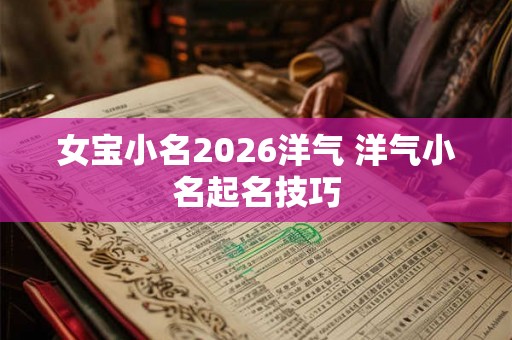女宝小名2026洋气 洋气小名起名技巧 女宝小名2026洋气 洋气小名起名技巧