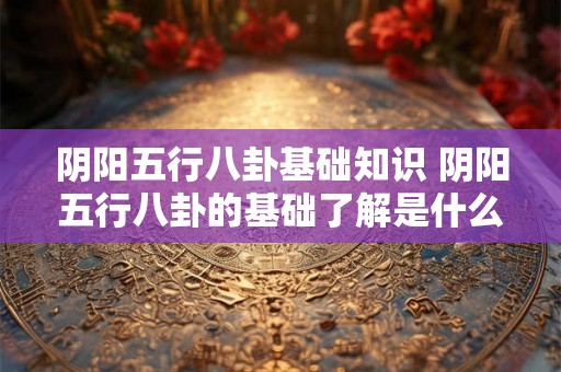 阴阳五行八卦基础知识 阴阳五行八卦的基础了解是什么