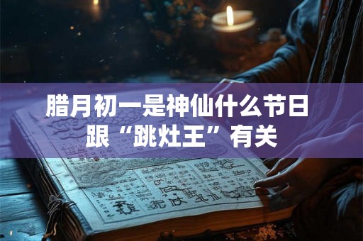 腊月初一是神仙什么节日 跟“跳灶王”有关