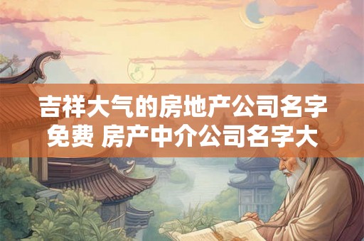 吉祥大气的房地产公司名字免费 房产中介公司名字大全