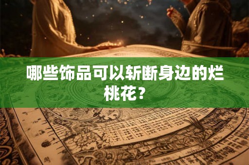 哪些饰品可以斩断身边的烂桃花？
