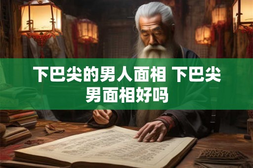下巴尖的男人面相 下巴尖男面相好吗