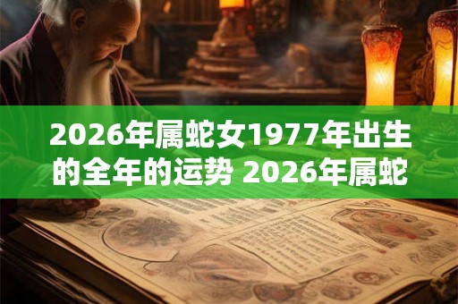 2026年属蛇女1977年出生的全年的运势 2026年属蛇女全年运势如何 2026年属蛇女1977年出生的全年的运势 2026年属蛇女全年运势如何