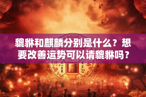 貔貅和麒麟分别是什么？想要改善运势可以请貔貅吗？