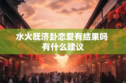 水火既济卦恋爱有结果吗 有什么建议