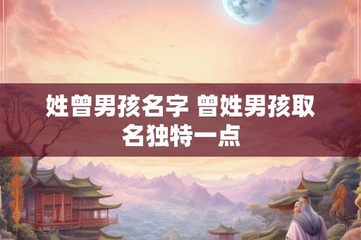 姓曾男孩名字 曾姓男孩取名独特一点