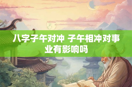 八字子午对冲 子午相冲对事业有影响吗 八字子午对冲 子午相冲对事业有影响吗