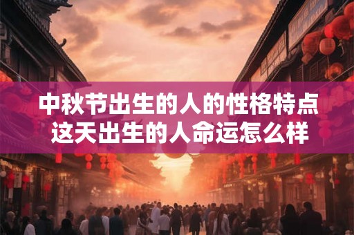 中秋节出生的人的性格特点 这天出生的人命运怎么样