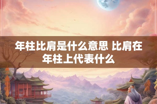 年柱比肩是什么意思 比肩在年柱上代表什么