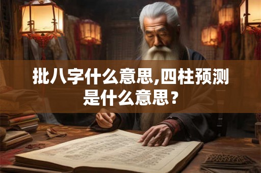 批八字什么意思,四柱预测是什么意思? 批八字什么意思,四柱预测是什么意思?