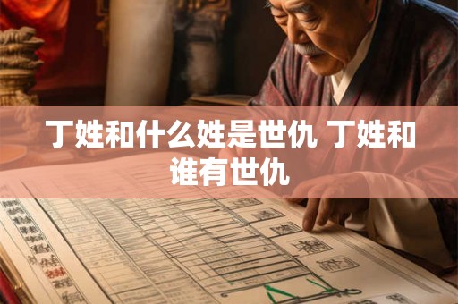 丁姓和什么姓是世仇 丁姓和谁有世仇