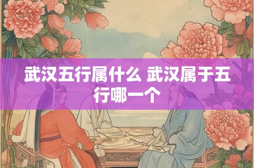 武汉五行属什么 武汉属于五行哪一个 武汉五行属什么 武汉属于五行哪一个