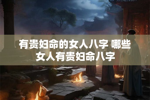 有贵妇命的女人八字 哪些女人有贵妇命八字
