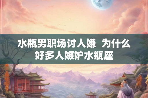 水瓶男职场讨人嫌  为什么好多人嫉妒水瓶座