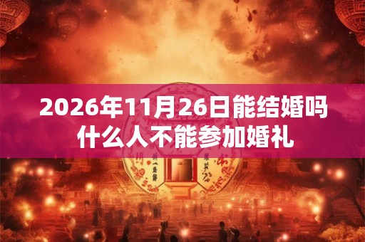 2026年11月26日能结婚吗 什么人不能参加婚礼