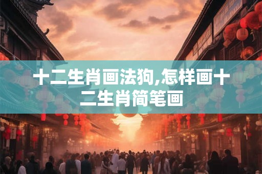 十二生肖画法狗,怎样画十二生肖简笔画