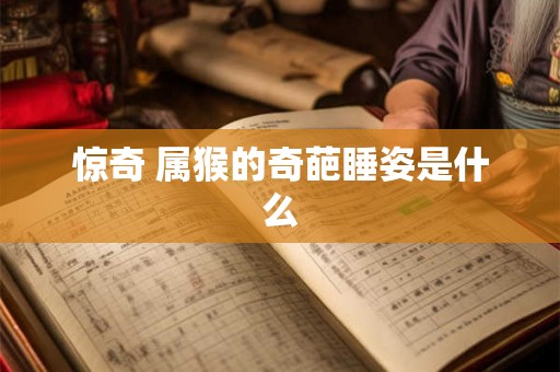 惊奇 属猴的奇葩睡姿是什么 惊奇 属猴的奇葩睡姿是什么