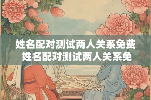 姓名配对测试两人关系免费 姓名配对测试两人关系免费易安居