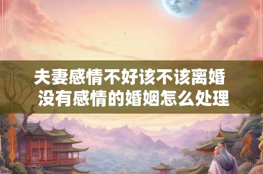 夫妻感情不好该不该离婚  没有感情的婚姻怎么处理离婚