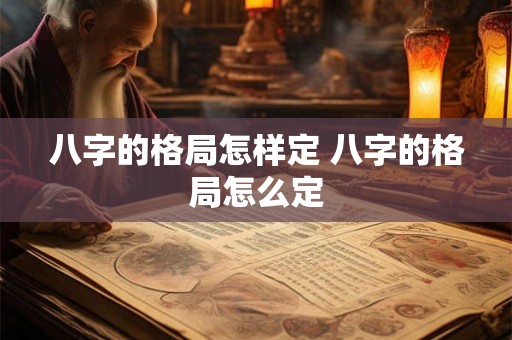 八字的格局怎样定 八字的格局怎么定