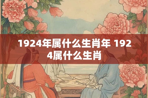 1924年属什么生肖年 1924属什么生肖