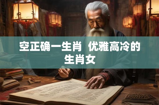 空正确一生肖 优雅高冷的生肖女 空正确一生肖 优雅高冷的生肖女