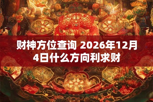 财神方位查询 2026年12月4日什么方向利求财