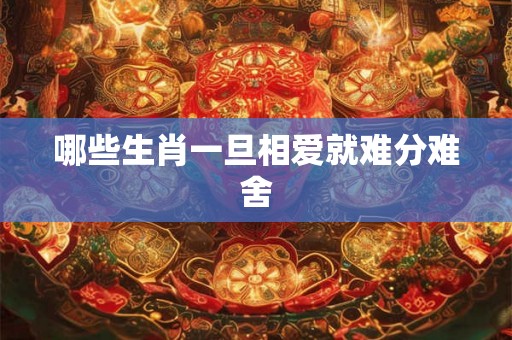 哪些生肖一旦相爱就难分难舍