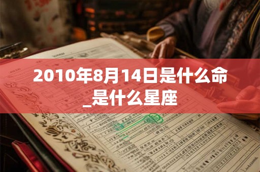 2010年8月14日是什么命_是什么星座