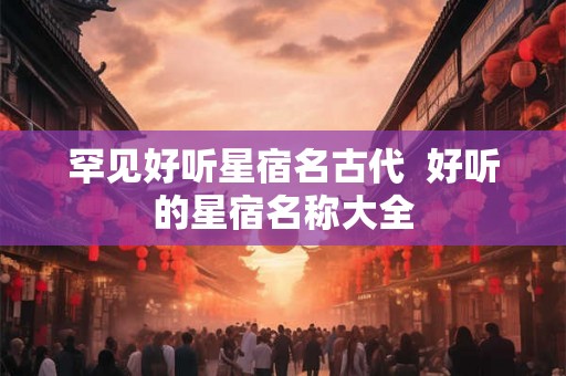 罕见好听星宿名古代  好听的星宿名称大全