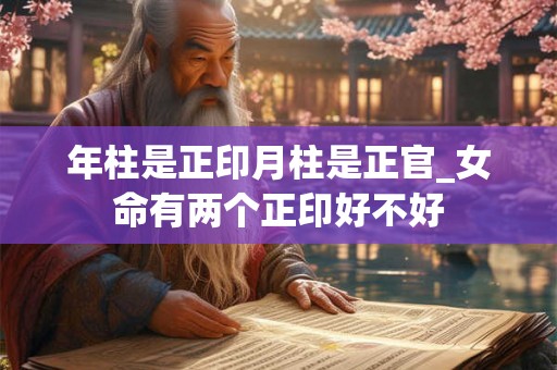 年柱是正印月柱是正官_女命有两个正印好不好 年柱是正印月柱是正官_女命有两个正印好不好