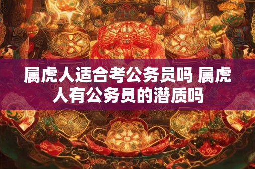 属虎人适合考公务员吗 属虎人有公务员的潜质吗