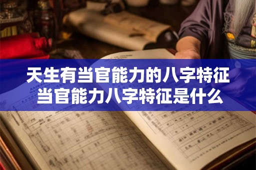 天生有当官能力的八字特征 当官能力八字特征是什么 天生有当官能力的八字特征 当官能力八字特征是什么