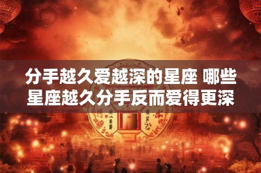 分手越久爱越深的星座 哪些星座越久分手反而爱得更深