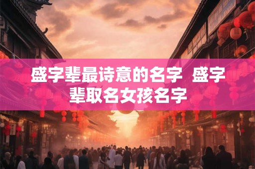 盛字辈最诗意的名字  盛字辈取名女孩名字