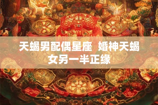 天蝎男配偶星座  婚神天蝎女另一半正缘