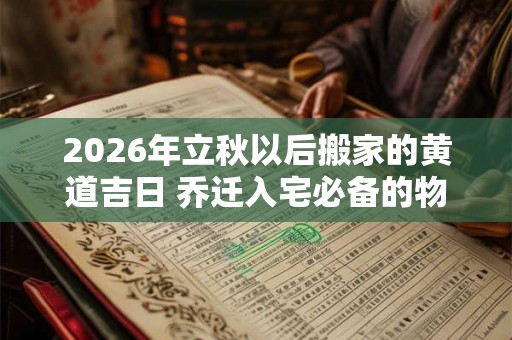 2026年立秋以后搬家的黄道吉日 乔迁入宅必备的物品