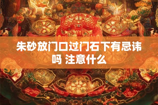 朱砂放门口过门石下有忌讳吗 注意什么