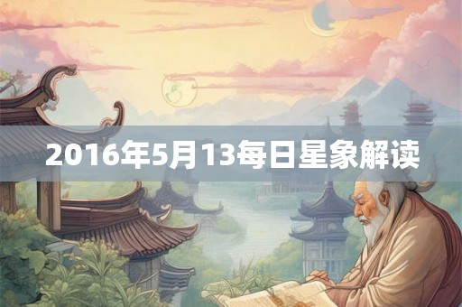 2016年5月13每日星象解读 2016年5月13每日星象解读