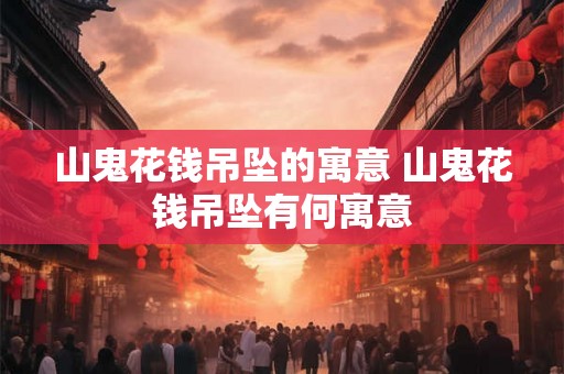 山鬼花钱吊坠的寓意 山鬼花钱吊坠有何寓意