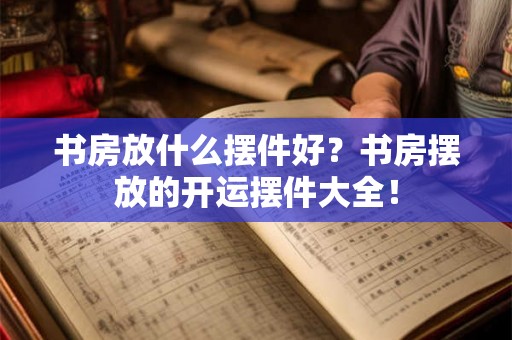 书房放什么摆件好？书房摆放的开运摆件大全！