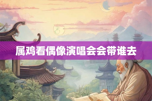 属鸡看偶像演唱会会带谁去