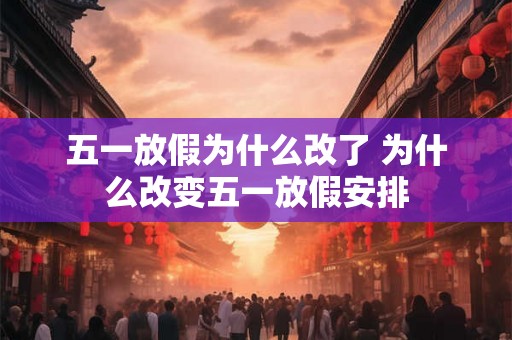 五一放假为什么改了 为什么改变五一放假安排