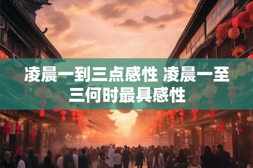 凌晨一到三点感性 凌晨一至三何时最具感性