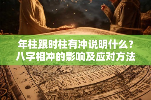 年柱跟时柱有冲说明什么？八字相冲的影响及应对方法解析